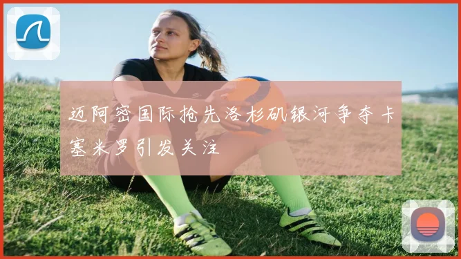 迈阿密国际抢先洛杉矶银河争夺卡塞米罗引发关注