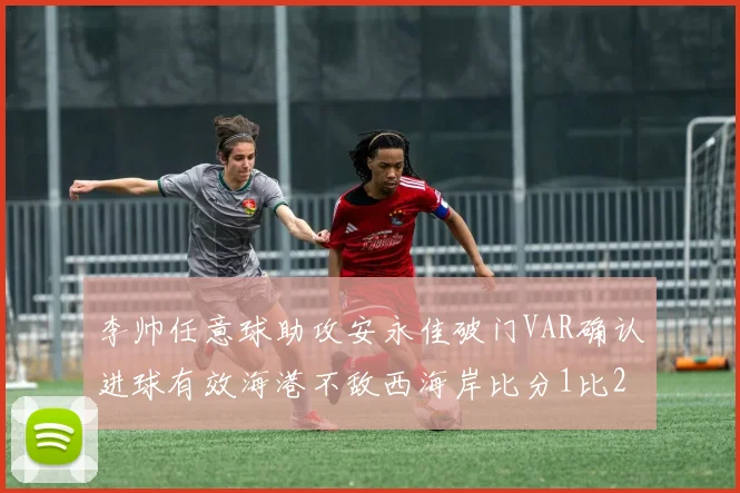 李帅任意球助攻安永佳破门VAR确认进球有效海港不敌西海岸比分1比2