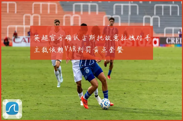 英超官方确认古斯托故意拉拽对手主裁依赖VAR判罚黄点套餐