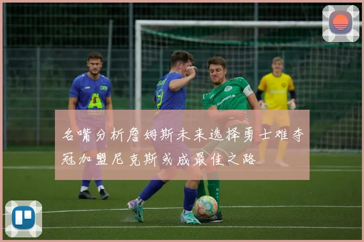 名嘴分析詹姆斯未来选择勇士难夺冠加盟尼克斯或成最佳之路