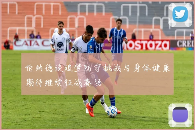 伦纳德谈追梦防守挑战与身体健康期待继续征战赛场
