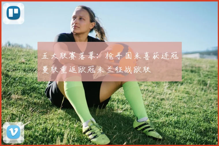 五大联赛落幕：枪手国米喜获连冠曼联重返欧冠米兰征战欧联