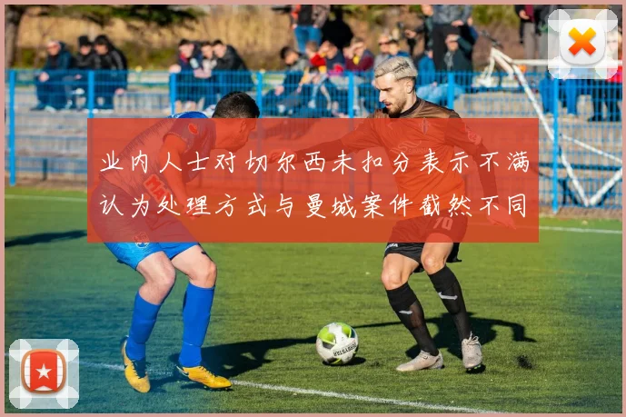 业内人士对切尔西未扣分表示不满认为处理方式与曼城案件截然不同