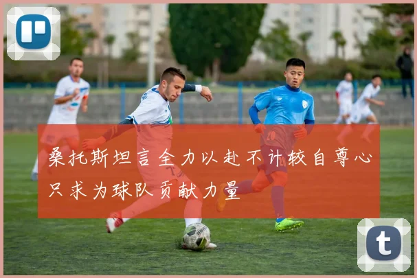 桑托斯坦言全力以赴不计较自尊心只求为球队贡献力量