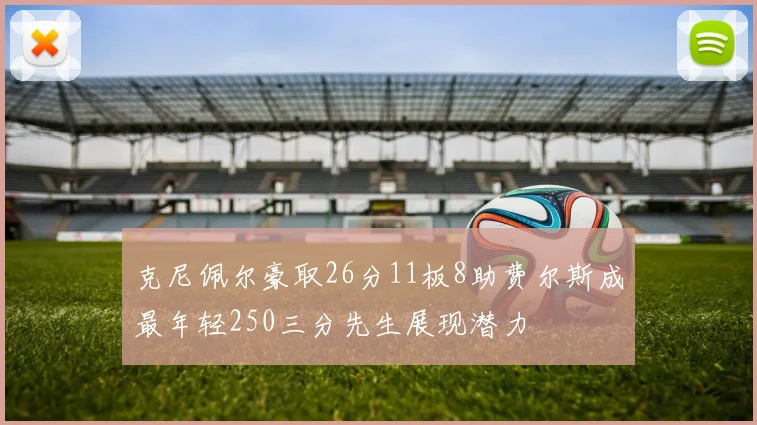 克尼佩尔豪取26分11板8助费尔斯成最年轻250三分先生展现潜力