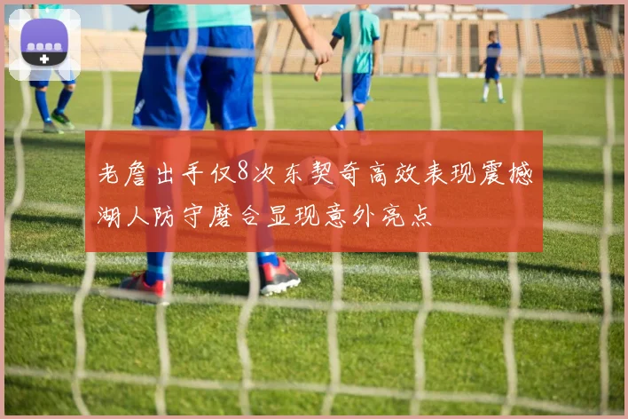 老詹出手仅8次东契奇高效表现震撼湖人防守磨合显现意外亮点