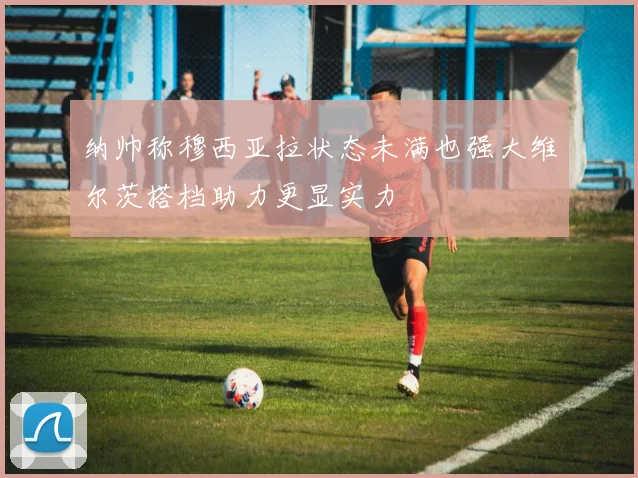 纳帅称穆西亚拉状态未满也强大维尔茨搭档助力更显实力