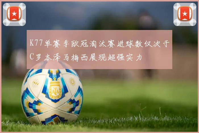 K77单赛季欧冠淘汰赛进球数仅次于C罗本泽马梅西展现超强实力