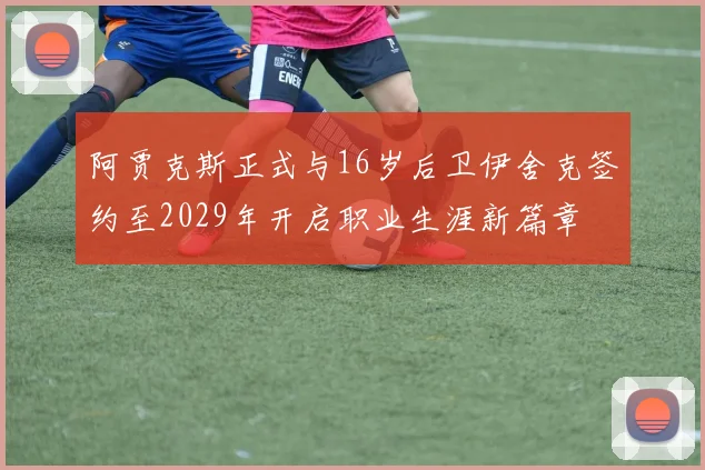 阿贾克斯正式与16岁后卫伊舍克签约至2029年开启职业生涯新篇章