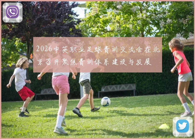 2026中英职业足球青训交流会在北京召开聚焦青训体系建设与发展