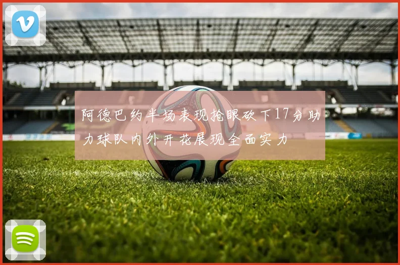 阿德巴约半场表现抢眼砍下17分助力球队内外开花展现全面实力