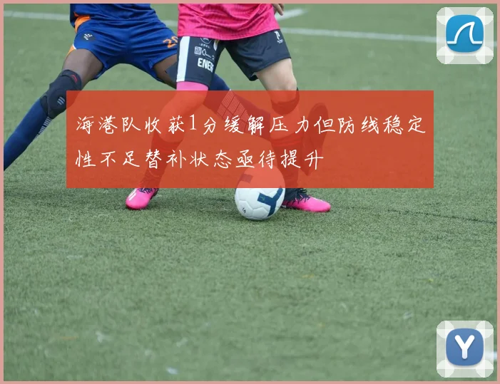海港队收获1分缓解压力但防线稳定性不足替补状态亟待提升